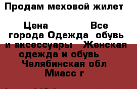 Продам меховой жилет › Цена ­ 14 500 - Все города Одежда, обувь и аксессуары » Женская одежда и обувь   . Челябинская обл.,Миасс г.